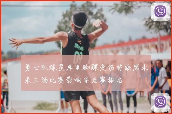 勇士队球星库里脚踝受伤将缺席未来三场比赛影响季后赛排名