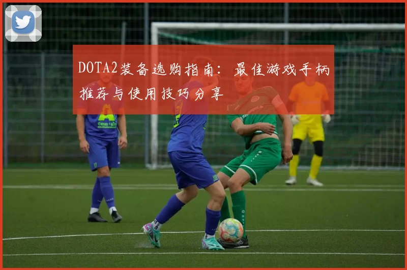 DOTA2装备选购指南：最佳游戏手柄推荐与使用技巧分享