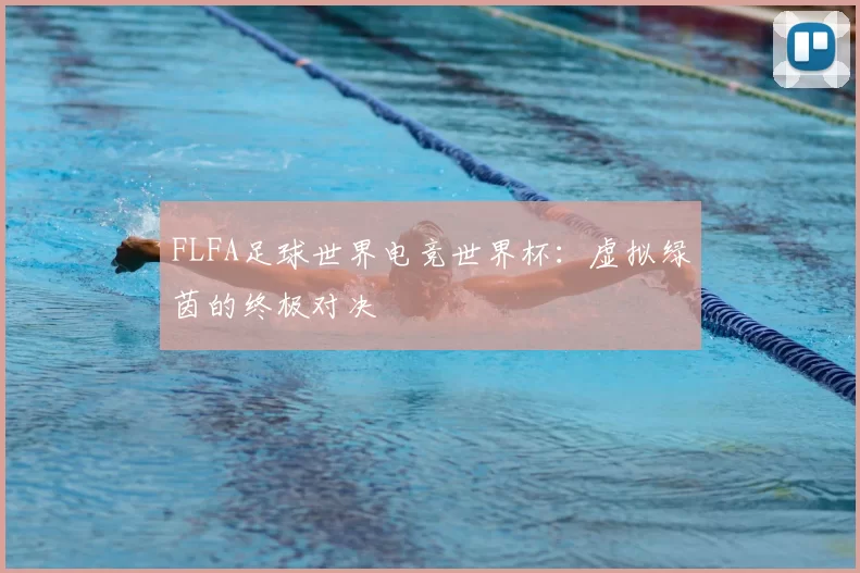FLFA足球世界电竞世界杯：虚拟绿茵的终极对决