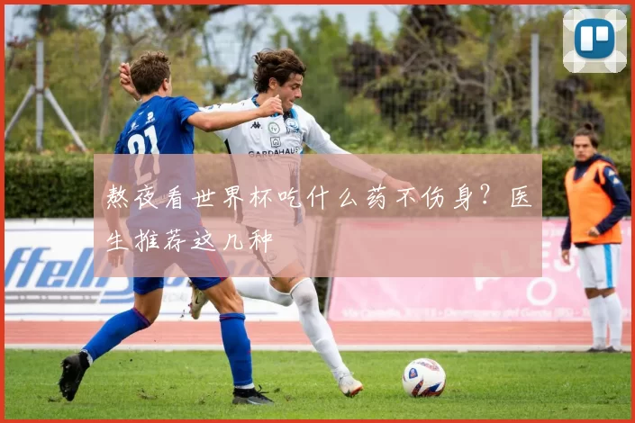 熬夜看世界杯吃什么药不伤身?医生推荐这几种
