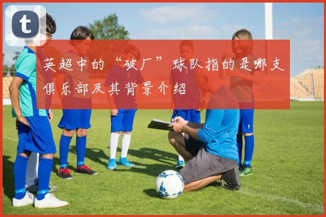 英超中的“破厂”球队指的是哪支俱乐部及其背景介绍