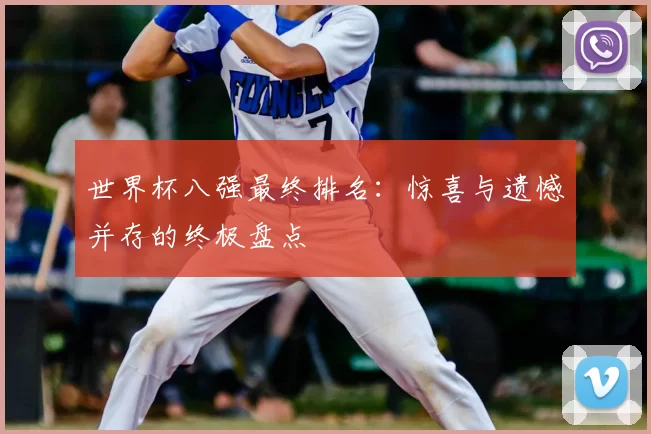 世界杯八强最终排名：惊喜与遗憾并存的终极盘点