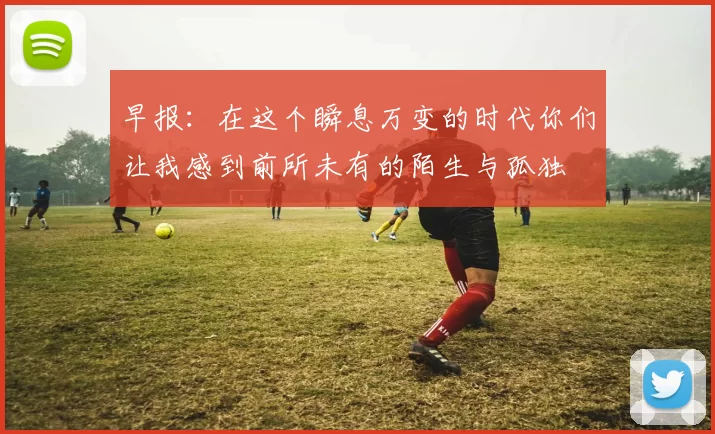 早报：在这个瞬息万变的时代你们让我感到前所未有的陌生与孤独