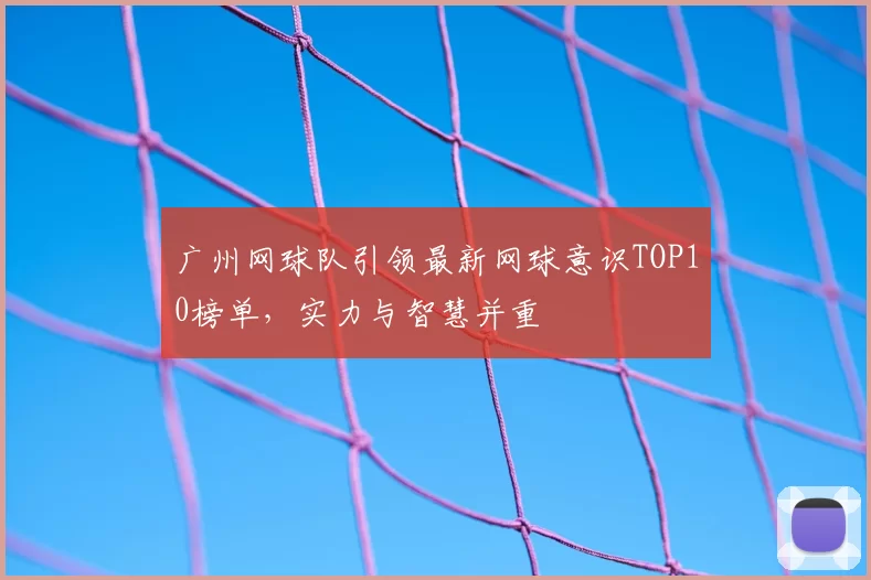 广州网球队引领最新网球意识TOP10榜单，实力与智慧并重