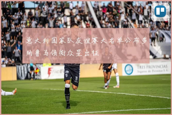 意大利国家队友谊赛大名单公布多纳鲁马领衔众星出征