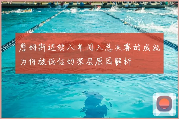 詹姆斯连续八年闯入总决赛的成就为何被低估的深层原因解析