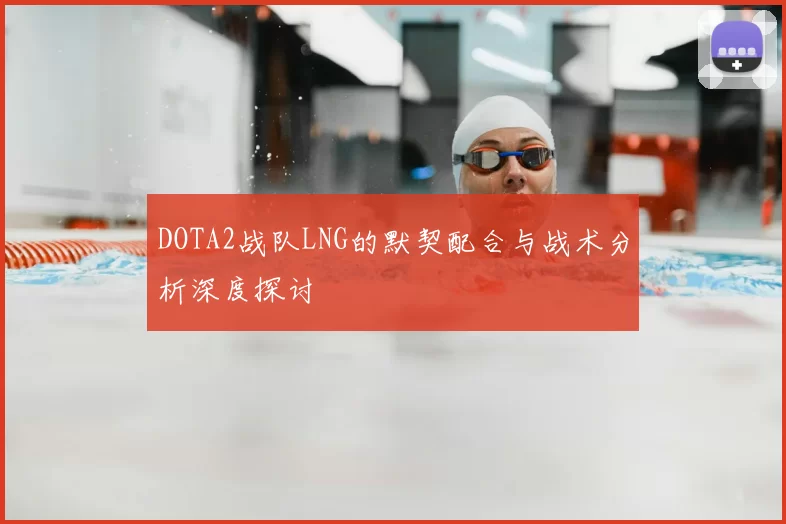 DOTA2战队LNG的默契配合与战术分析深度探讨