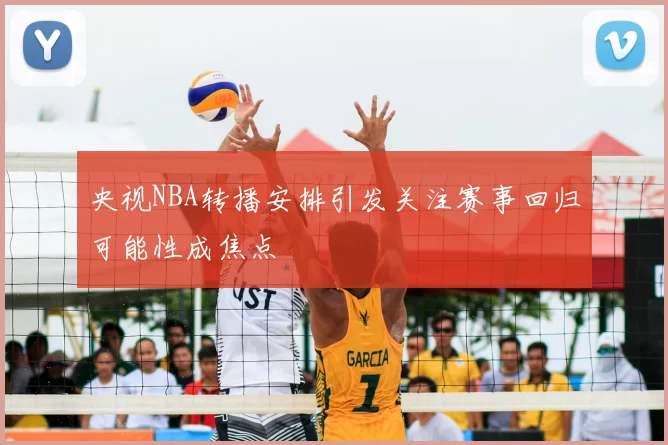 央视NBA转播安排引发关注赛事回归可能性成焦点