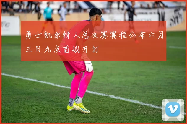 勇士凯尔特人总决赛赛程公布六月三日九点首战开打