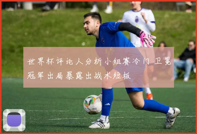 世界杯评论人分析小组赛冷门 卫冕冠军出局暴露出战术短板
