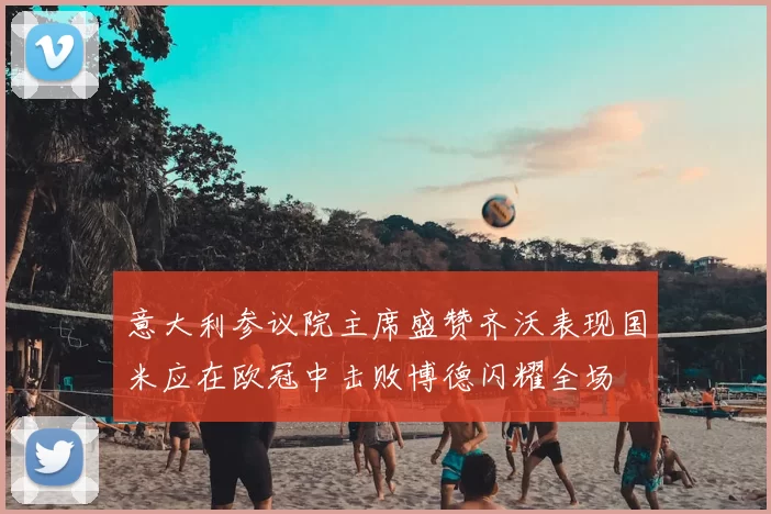 意大利参议院主席盛赞齐沃表现国米应在欧冠中击败博德闪耀全场