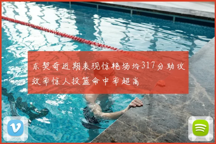 东契奇近期表现惊艳场均317分助攻效率惊人投篮命中率超高