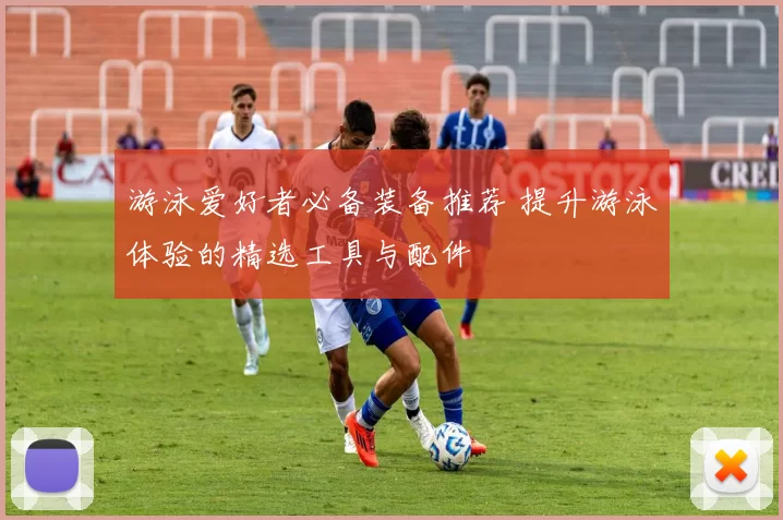 游泳爱好者必备装备推荐 提升游泳体验的精选工具与配件