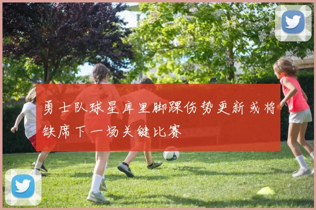 勇士队球星库里脚踝伤势更新或将缺席下一场关键比赛