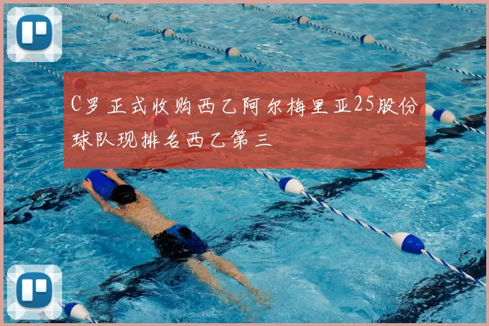 C罗正式收购西乙阿尔梅里亚25股份球队现排名西乙第三