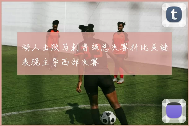 湖人击败马刺晋级总决赛科比关键表现主导西部决赛