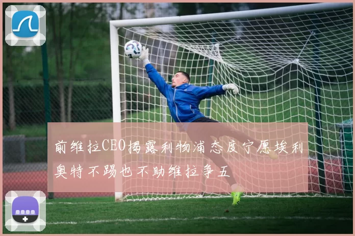 前维拉CEO揭露利物浦态度宁愿埃利奥特不踢也不助维拉争五