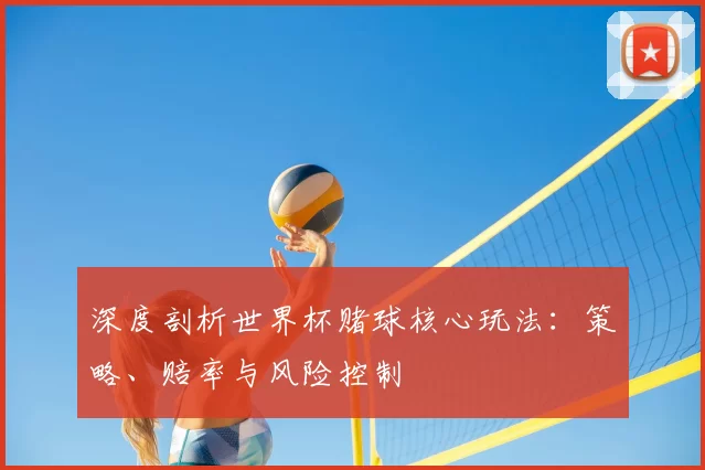 深度剖析世界杯赌球核心玩法:策略、赔率与风险控制