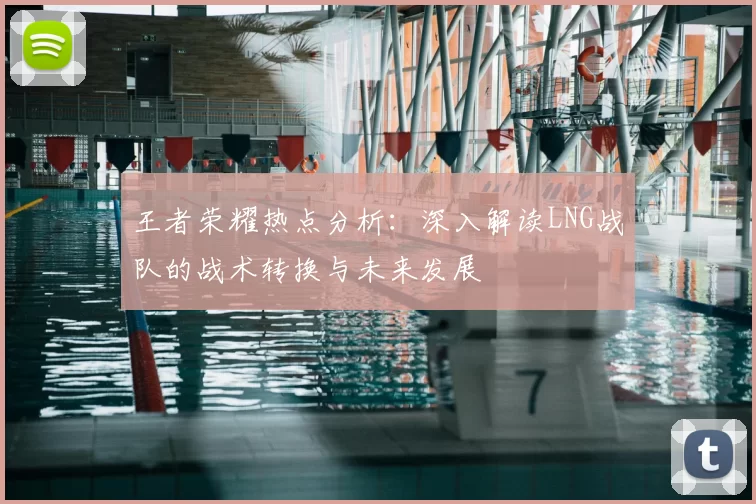王者荣耀热点分析:深入解读LNG战队的战术转换与未来发展