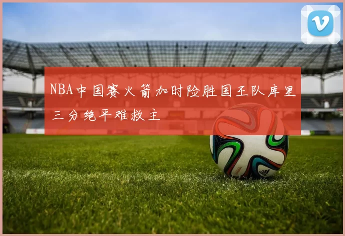 NBA中国赛火箭加时险胜国王队库里三分绝平难救主