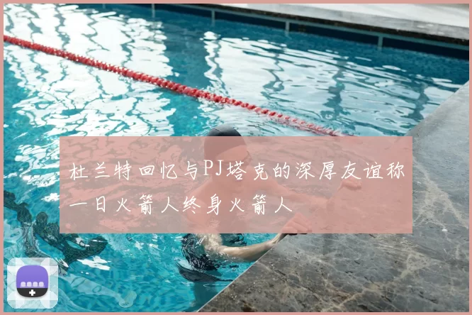 杜兰特回忆与PJ塔克的深厚友谊称一日火箭人终身火箭人