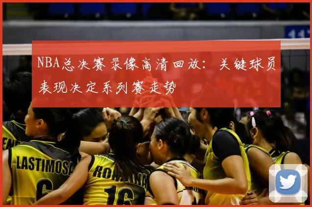 NBA总决赛录像高清回放：关键球员表现决定系列赛走势