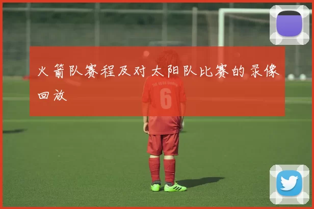 火箭队赛程及对太阳队比赛的录像回放