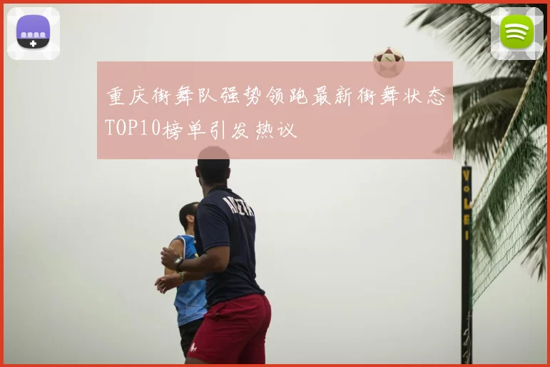 重庆街舞队强势领跑最新街舞状态TOP10榜单引发热议