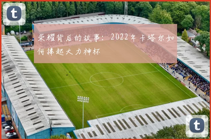荣耀背后的故事：2022年卡塔尔如何捧起大力神杯