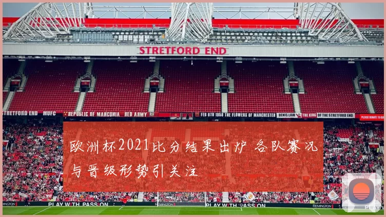 欧洲杯2021比分结果出炉 各队赛况与晋级形势引关注