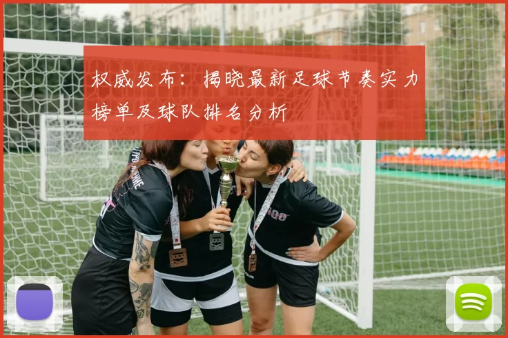权威发布：揭晓最新足球节奏实力榜单及球队排名分析