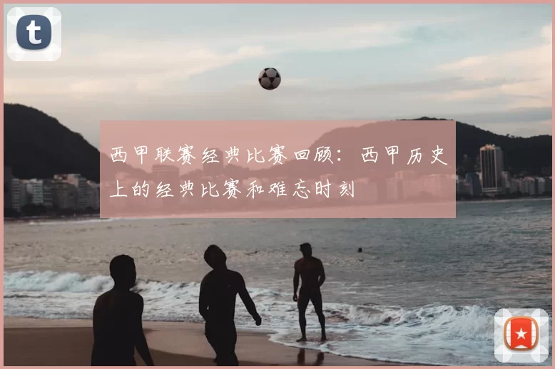 西甲联赛经典比赛回顾:西甲历史上的经典比赛和难忘时刻