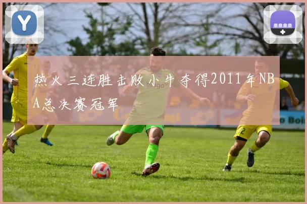 热火三连胜击败小牛夺得2011年NBA总决赛冠军