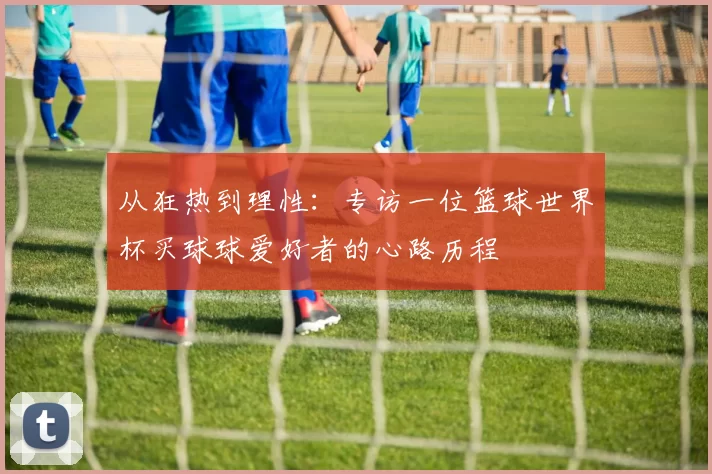 从狂热到理性：专访一位篮球世界杯买球球爱好者的心路历程