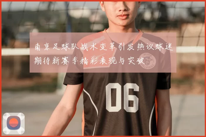 南京足球队战术变革引发热议球迷期待新赛季精彩表现与突破