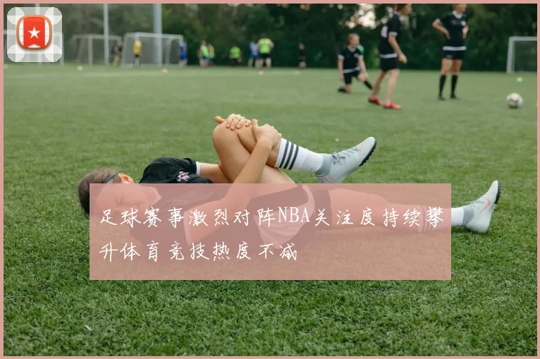 足球赛事激烈对阵NBA关注度持续攀升体育竞技热度不减