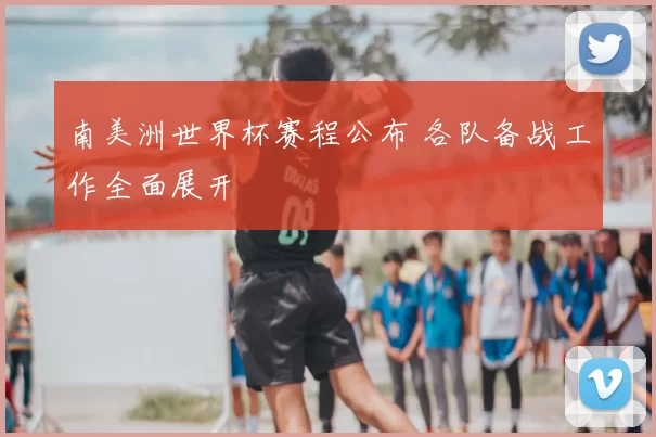 南美洲世界杯赛程公布 各队备战工作全面展开