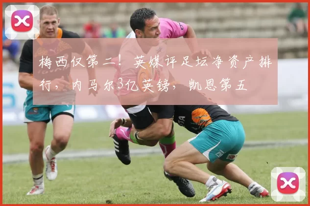 梅西仅第二！英媒评足坛净资产排行，内马尔3亿英镑，凯恩第五