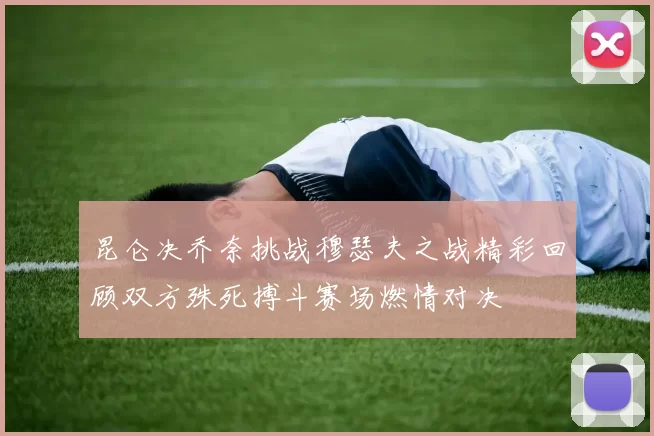 昆仑决乔奈挑战穆瑟夫之战精彩回顾双方殊死搏斗赛场燃情对决