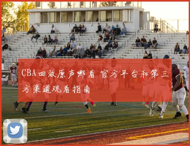 CBA回放原声哪看 官方平台和第三方渠道观看指南