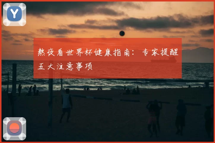 熬夜看世界杯健康指南:专家提醒五大注意事项