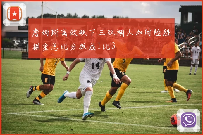 詹姆斯高效砍下三双湖人加时险胜掘金总比分扳成1比3