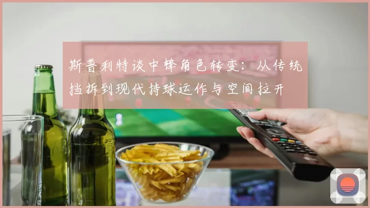 斯普利特谈中锋角色转变：从传统挡拆到现代持球运作与空间拉开