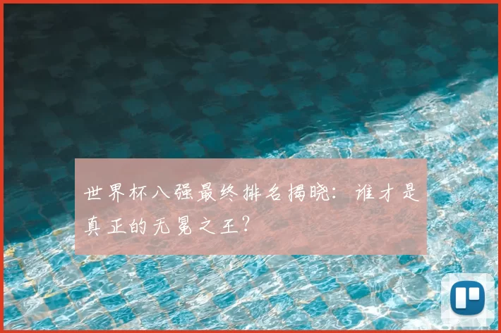 世界杯八强最终排名揭晓：谁才是真正的无冕之王？