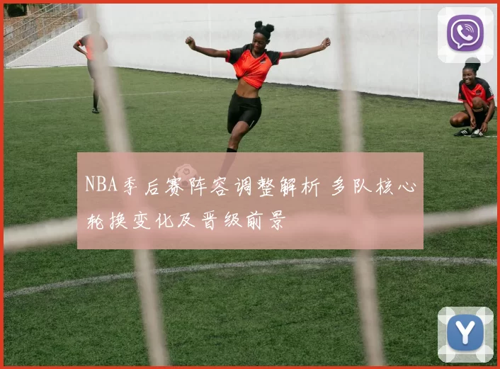 NBA季后赛阵容调整解析 多队核心轮换变化及晋级前景