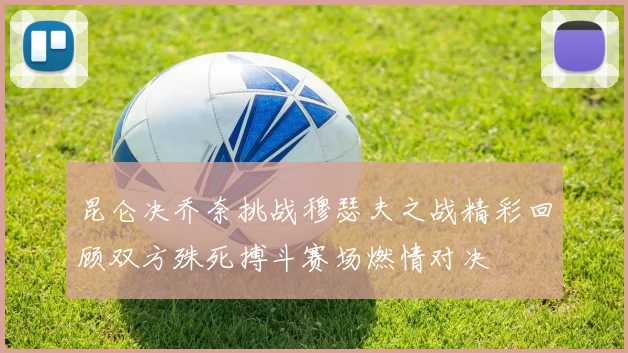昆仑决乔奈挑战穆瑟夫之战精彩回顾双方殊死搏斗赛场燃情对决