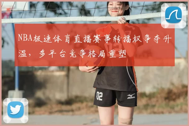 NBA极速体育直播赛事转播权争夺升温,多平台竞争格局重塑