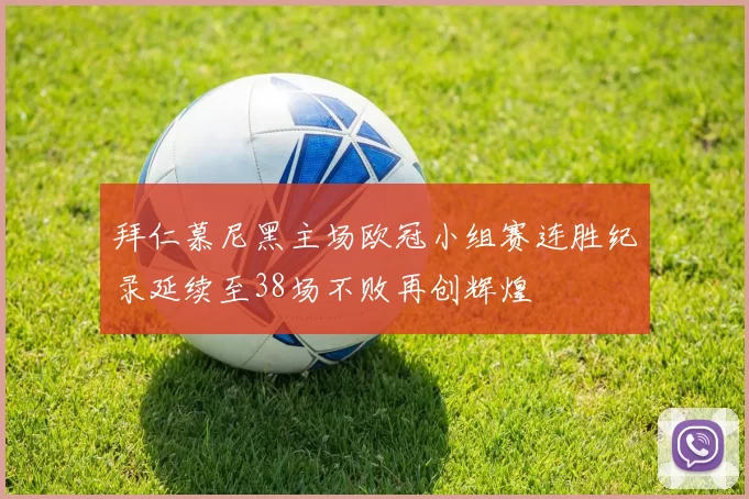 拜仁慕尼黑主场欧冠小组赛连胜纪录延续至38场不败再创辉煌