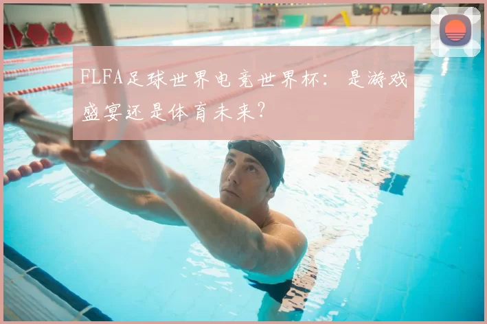 FLFA足球世界电竞世界杯：是游戏盛宴还是体育未来？