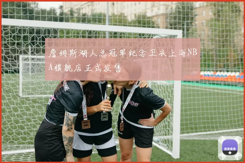 詹姆斯湖人总冠军纪念卫衣上海NBA旗舰店正式发售